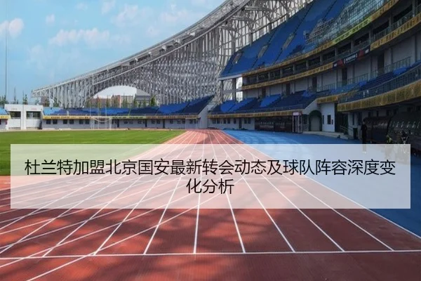 杜兰特加盟北京国安最新转会动态及球队阵容深度变化分析