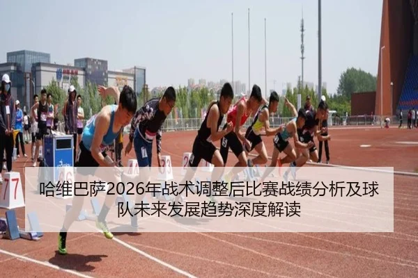 哈维巴萨2026年战术调整后比赛战绩分析及球队未来发展趋势深度解读