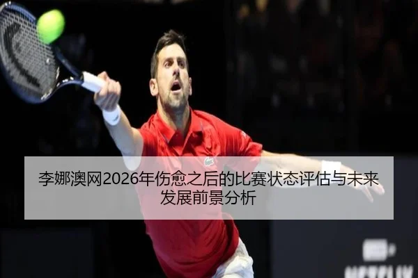 李娜澳网2026年伤愈之后的比赛状态评估与未来发展前景分析