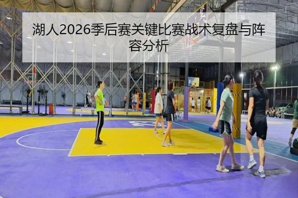 湖人2026季后赛关键比赛战术复盘与阵容分析