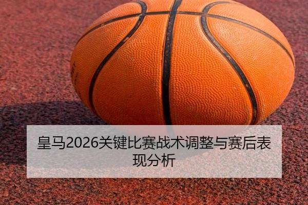 皇马2026关键比赛战术调整与赛后表现分析