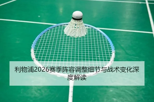 利物浦2026赛季阵容调整细节与战术变化深度解读