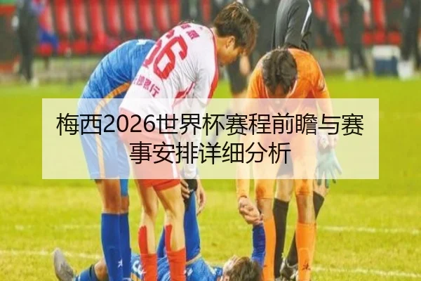 梅西2026世界杯赛程前瞻与赛事安排详细分析