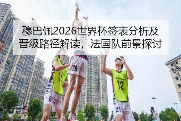 穆巴佩2026世界杯签表分析及晋级路径解读，法国队前景探讨