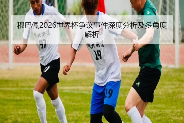 穆巴佩2026世界杯争议事件深度分析及多角度解析