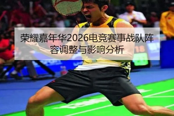 荣耀嘉年华2026电竞赛事战队阵容调整与影响分析