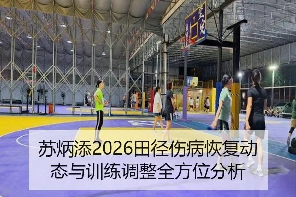 苏炳添2026田径伤病恢复动态与训练调整全方位分析