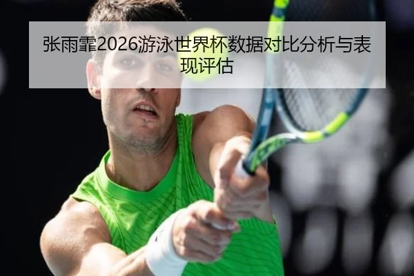 张雨霏2026游泳世界杯数据对比分析与表现评估