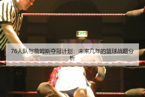 76人队与詹姆斯夺冠计划：未来几年的篮球战略分析
